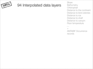 Slope
94 Interpolated data layers   Bathymetry
                              Chlorophyll
                              Distance to the continent
                              Distance to bird colonies
                              Distance to ice
                              Distance to shelf
                              Distance to canyon
                              Floor temperature
                              ...
                              +
                              ANTABIF Occurrence
                              records
 