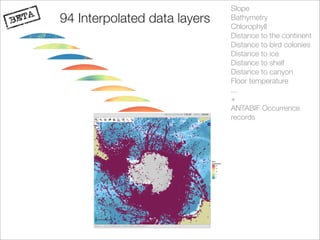Slope
94 Interpolated data layers   Bathymetry
                              Chlorophyll
                              Distance to the continent
                              Distance to bird colonies
                              Distance to ice
                              Distance to shelf
                              Distance to canyon
                              Floor temperature
                              ...
                              +
                              ANTABIF Occurrence
                              records
 