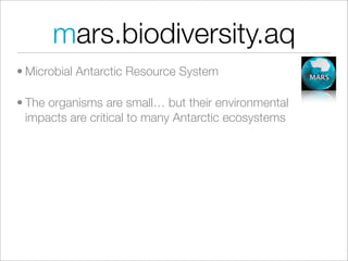 mars.biodiversity.aq
• Microbial Antarctic Resource System

• The organisms are small… but their environmental
  impacts are critical to many Antarctic ecosystems
 