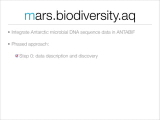 mars.biodiversity.aq
• Integrate Antarctic microbial DNA sequence data in ANTABIF

• Phased approach:

     Step 0: data description and discovery
 