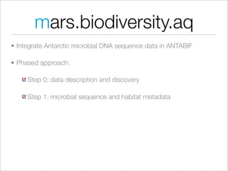 mars.biodiversity.aq
• Integrate Antarctic microbial DNA sequence data in ANTABIF

• Phased approach:

     Step 0: data description and discovery

     Step 1: microbial sequence and habitat metadata
 