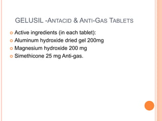GELUSIL -ANTACID & ANTI-GAS TABLETS
 Active ingredients (in each tablet):
 Aluminum hydroxide dried gel 200mg
 Magnesium hydroxide 200 mg
 Simethicone 25 mg Anti-gas.
 