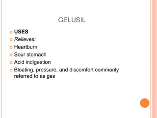 GELUSIL
 USES
 Relieves:
 Heartburn
 Sour stomach
 Acid indigestion
 Bloating, pressure, and discomfort commonly
referred to as gas
 