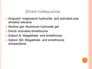 OTHER FORMULATION
 Aciguard- magnesium hydroxide and activated poly
dimethyl siloxane
 Aludrox gel- Aluminium hydroxide gel
 Dimol- Activated dimethicone.
 Galson S- Magaldrate and simethicone
 Galson SD- Magaldrate and simethicone
domperidone
 