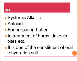 Systemic Alkalizer
Antacid
For preparing buffer
In treatment of burns , insects
bites etc.
It is one of the constituent of oral
rehydration salt
 