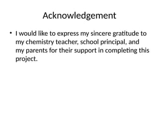 Acknowledgement
• I would like to express my sincere gratitude to
my chemistry teacher, school principal, and
my parents for their support in completing this
project.
 