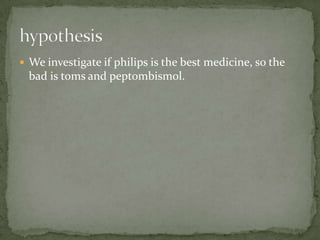  We investigate if philips is the best medicine, so the
  bad is toms and peptombismol.
 