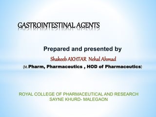 Prepared and presented by
Shakeeb AKHTAR Nehal Ahmad
(M.Pharm, Pharmaceutics , HOD of Pharmaceutics)
GASTROINTESTINAL AGENTS
ROYAL COLLEGE OF PHARMACEUTICAL AND RESEARCH
SAYNE KHURD- MALEGAON
 