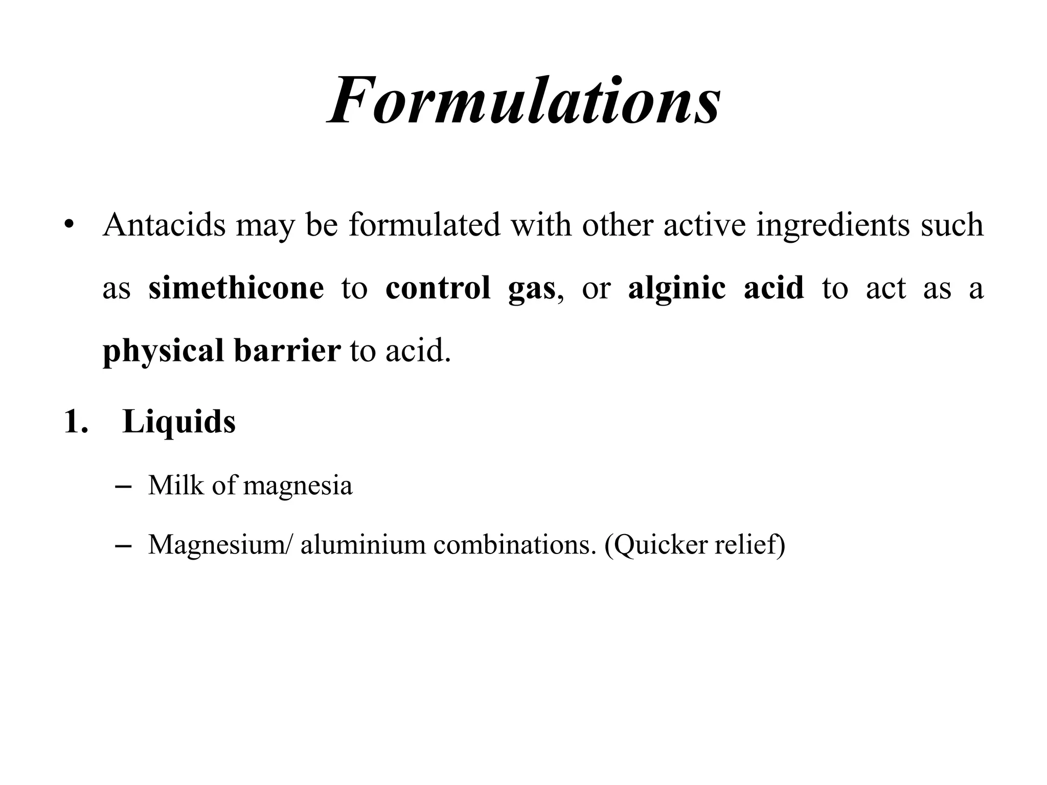 Formulations
• Antacids may be formulated with other active ingredients such
as simethicone to control gas, or alginic acid to act as a
physical barrier to acid.
1. Liquids
– Milk of magnesia
– Magnesium/ aluminium combinations. (Quicker relief)
 