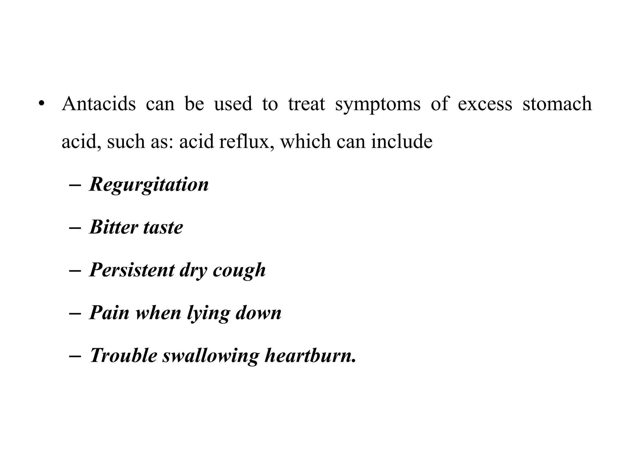 • Antacids can be used to treat symptoms of excess stomach
acid, such as: acid reflux, which can include
– Regurgitation
– Bitter taste
– Persistent dry cough
– Pain when lying down
– Trouble swallowing heartburn.
 