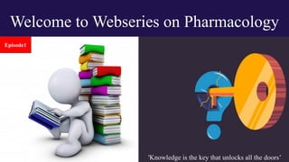 Welcome to Webseries on Pharmacology
'Knowledge is the key that unlocks all the doors’
Episode1
 