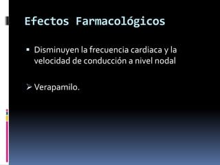 Efectos Farmacológicos 
 Disminuyen la frecuencia cardiaca y la 
velocidad de conducción a nivel nodal 
Verapamilo. 
 