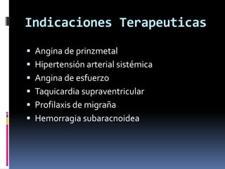Indicaciones Terapeuticas 
 Angina de prinzmetal 
 Hipertensión arterial sistémica 
 Angina de esfuerzo 
 Taquicardia supraventricular 
 Profilaxis de migraña 
 Hemorragia subaracnoidea 
 
