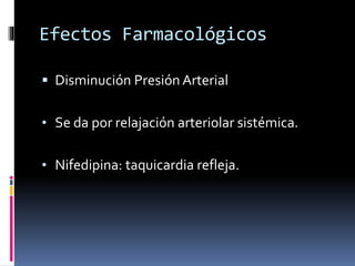 Efectos Farmacológicos 
 Disminución Presión Arterial 
• Se da por relajación arteriolar sistémica. 
• Nifedipina: taquicardia refleja. 
 