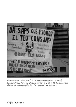 Pancarta que, coincint amb la campanya consumista de nadal,
l’Assemblea de Joves de Manresa penjava a la plaça St. Domènec per
denunciar les conseqüències d’un consum desmesurat.




58 | Antagonisme
 