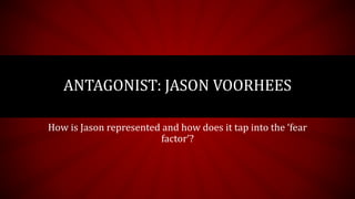 How is Jason represented and how does it tap into the ‘fear
factor’?
ANTAGONIST: JASON VOORHEES
 