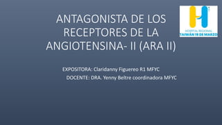 ANTAGONISTA DE LOS
RECEPTORES DE LA
ANGIOTENSINA- II (ARA II)
EXPOSITORA: Claridanny Figuereo R1 MFYC
DOCENTE: DRA. Yenny Beltre coordinadora MFYC
 