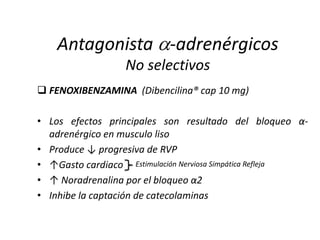  FENOXIBENZAMINA (Dibencilina® cap 10 mg)
• Los efectos principales son resultado del bloqueo α-
adrenérgico en musculo liso
• Produce ↓ progresiva de RVP
• ↑Gasto cardiaco
• ↑ Noradrenalina por el bloqueo α2
• Inhibe la captación de catecolaminas
Estimulación Nerviosa Simpática Refleja
Antagonista -adrenérgicos
No selectivos
 