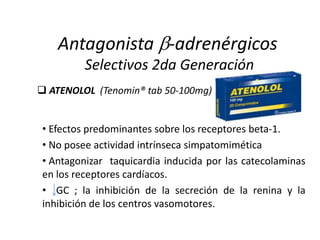  ATENOLOL (Tenomin® tab 50-100mg)
Antagonista -adrenérgicos
Selectivos 2da Generación
• Efectos predominantes sobre los receptores beta-1.
• No posee actividad intrínseca simpatomimética
• Antagonizar taquicardia inducida por las catecolaminas
en los receptores cardíacos.
• GC ; la inhibición de la secreción de la renina y la
inhibición de los centros vasomotores.
 