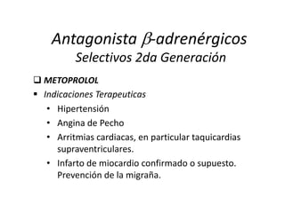 • Hipertensión
• Angina de Pecho
• Arritmias cardiacas, en particular taquicardias
supraventriculares.
• Infarto de miocardio confirmado o supuesto.
Prevención de la migraña.
 METOPROLOL
 Indicaciones Terapeuticas
Antagonista -adrenérgicos
Selectivos 2da Generación
 