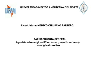 UNIVERSIDAD MEXICO AMERICANA DEL NORTE
Licenciatura: MEDICO CIRUJANO PARTERO.
FARMACOLOGIA GENERAL
Agonista adrenergicos B2 en asma , mentilxantinas y
cromoglicato sodico
 