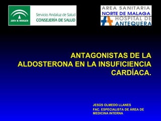 ANTAGONISTAS DE LA
ALDOSTERONA EN LA INSUFICIENCIA
CARDÍACA.
JESÚS OLMEDO LLANES
FAC. ESPECIALISTA DE ÁREA DE
MEDICINA INTERNA
 