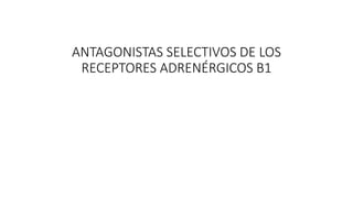 ANTAGONISTAS SELECTIVOS DE LOS
RECEPTORES ADRENÉRGICOS Β1
 