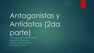 Antagonistas y
Antídotos (2da
parte)ADRIÁN SHAMIR CORRO HERNANDEZ
RESIDENTE DE URGENCIAS
HOSPITAL JUÁREZ DE MÉXICO
6 DE MARZO DEL 2015
 