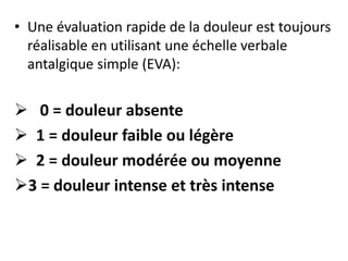 • Une évaluation rapide de la douleur est toujours
réalisable en utilisant une échelle verbale
antalgique simple (EVA):
 0 = douleur absente
 1 = douleur faible ou légère
 2 = douleur modérée ou moyenne
3 = douleur intense et très intense
 