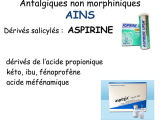 Antalgiques non morphiniques
AINS
• Dérivés salicylés : ASPIRINE !!!!!
• dérivés de l’acide propionique
kéto, ibu, fénoprofène
acide méfénamique
 