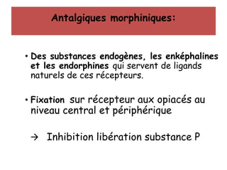 Antalgiques morphiniques:
• Des substances endogènes, les enképhalines
et les endorphines qui servent de ligands
naturels de ces récepteurs.
• Fixation sur récepteur aux opiacés au
niveau central et périphérique
 Inhibition libération substance P
 