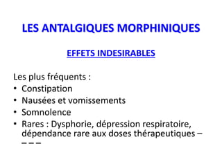 LES ANTALGIQUES MORPHINIQUES
EFFETS INDESIRABLES
Les plus fréquents :
• Constipation
• Nausées et vomissements
• Somnolence
• Rares : Dysphorie, dépression respiratoire,
dépendance rare aux doses thérapeutiques –
– – –
 