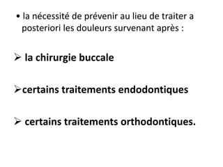 • la nécessité de prévenir au lieu de traiter a
posteriori les douleurs survenant après :
 la chirurgie buccale
certains traitements endodontiques
 certains traitements orthodontiques.
 