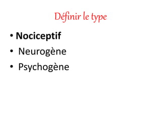 Définir le type
• Nociceptif
• Neurogène
• Psychogène
 