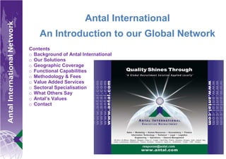Antal International
    An Introduction to our Global Network
Contents
o Background of Antal International
o Our Solutions
o Geographic Coverage
o Functional Capabilities
o Methodology & Fees
o Value Added Services
o Sectoral Specialisation
o What Others Say
o Antal’s Values
o Contact
 