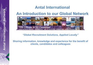 Antal International
  An Introduction to our Global Network




        “Global Recruitment Solutions, Applied Locally”

Sharing information, knowledge and experience for the benefit of
              clients, candidates and colleagues
 