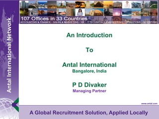 Antal International
A Global Recruitment Solution Applied Locally




                                         An Introduction

                                                      To

                                     Antal International
                                                Bangalore, India


                                                P D Divaker
                                                Managing Partner


                                                                   www.antal.com



       A Global Recruitment Solution, Applied Locally
 