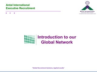Antal International
Executive Recruitment




                          Introduction to our
                            Global Network




                   “Global Recruitment Solutions, Applied Locally”
 