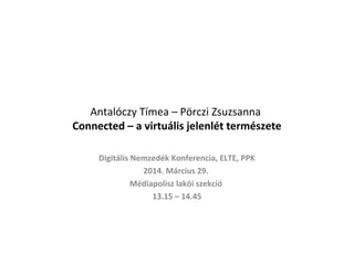 Antalóczy Tímea – Pörczi Zsuzsanna
Connected – a virtuális jelenlét természete
Digitális Nemzedék Konferencia, ELTE, PPK
2014. Március 29.
Médiapolisz lakói szekció
13.15 – 14.45
 