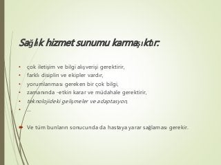Sağlık hizmet sunumu karmaşıktır:
• çok iletişim ve bilgi alışverişi gerektirir,
• farklı disiplin ve ekipler vardır,
• yo...