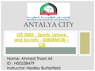 ANTALYA CITY
LSS 3003 - Sports, Leisure,
and Society - 03B5EMCIB –
CIB
Name: Ahmed Thani Ali
ID : H00258479
Instructor: Hedley Butterfield
 