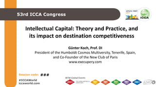 #ICCAWorld
iccaworld.com
Session code:
53rd ICCA Congress
Intellectual Capital: Theory and Practice, and
its impact on destination competitiveness
###
Günter Koch, Prof. DI
President of the Humboldt Cosmos Multiversity, Tenerife, Spain,
and Co-Founder of the New Club of Paris
www.execupery.com
 