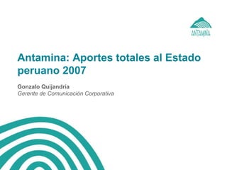 Antamina: Aportes totales al Estado
peruano 2007
Gonzalo Quijandría
Gerente de Comunicación Corporativa
 