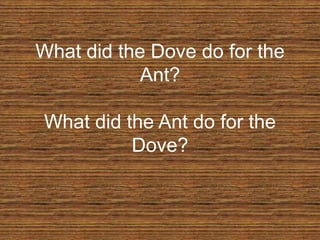 What did the Dove do for the
Ant?
What did the Ant do for the
Dove?