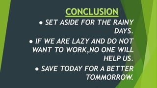 ● SET ASIDE FOR THE RAINY
DAYS.
● IF WE ARE LAZY AND DO NOT
WANT TO WORK,NO ONE WILL
HELP US.
● SAVE TODAY FOR A BETTER
TOMMORROW.