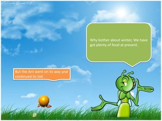 But the Ant went on its way and
continued its toil.
Why bother about winter, We have
got plenty of food at present.
 