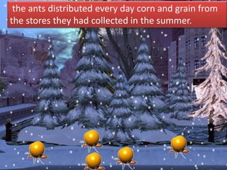 the ants distributed every day corn and grain from
the stores they had collected in the summer.
 