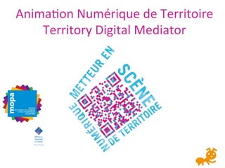 Anima&on	
  Numérique	
  de	
  Territoire	
  
Territory	
  Digital	
  Mediator	
  

 
