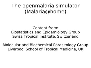 The openmalaria simulator (Malaria@home) Content from: Biostatistics and Epidemiology Group Swiss Tropical Institute, Switzerland Molecular and Biochemical Parasitology Group Liverpool School of Tropical Medicine, UK 
