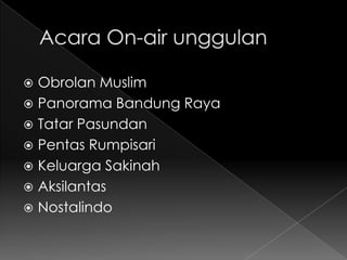  Obrolan Muslim
 Panorama Bandung Raya
 Tatar Pasundan
 Pentas Rumpisari
 Keluarga Sakinah
 Aksilantas
 Nostalindo
 